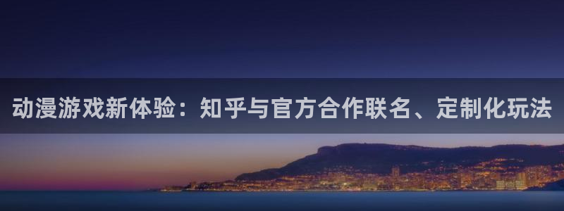 蓝冠娱乐注册服务条款：动漫游戏新体验：知乎与官方合作联名、定