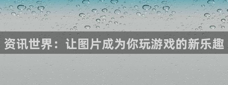 蓝冠娱乐登录：资讯世界：让图片成为你玩游戏的新乐趣