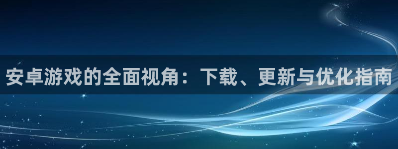 蓝冠娱乐4主管：安卓游戏的全面视角：下载、更新与优化指南