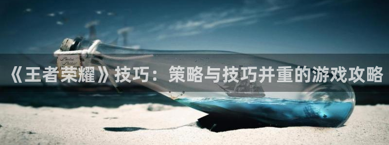 蓝冠娱乐平台注册资金多少：《王者荣耀》技巧：策略与技巧并重的