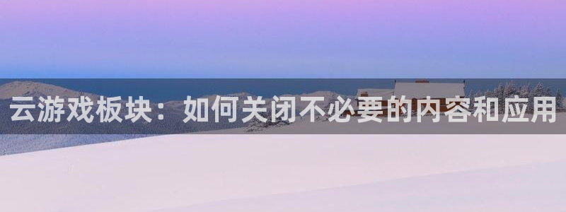 蓝冠招商首页官网：云游戏板块：如何关闭不必要的内容和应用